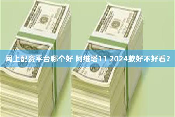 网上配资平台哪个好 阿维塔11 2024款好不好看？