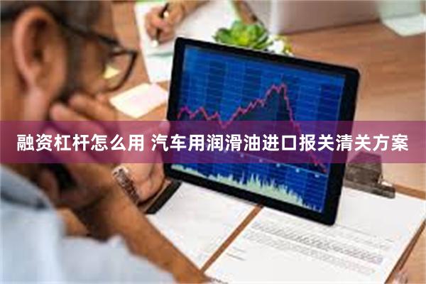 融资杠杆怎么用 汽车用润滑油进口报关清关方案