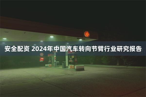 安全配资 2024年中国汽车转向节臂行业研究报告