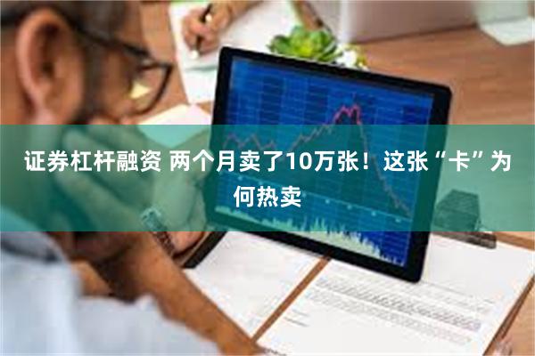 证券杠杆融资 两个月卖了10万张！这张“卡”为何热卖