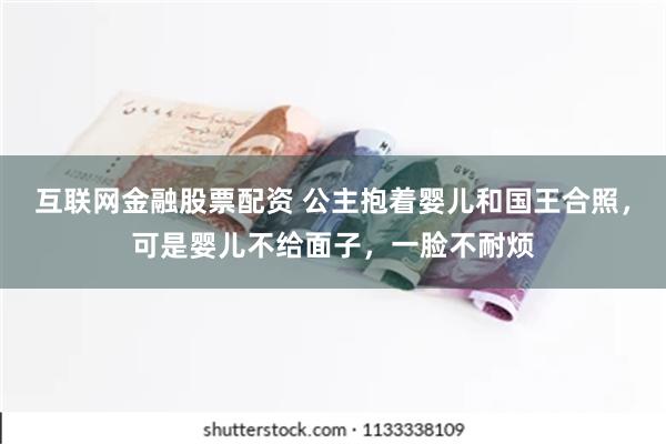 互联网金融股票配资 公主抱着婴儿和国王合照，可是婴儿不给面子，一脸不耐烦