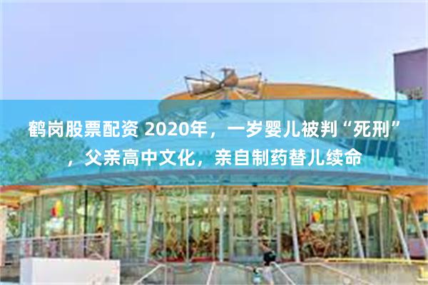 鹤岗股票配资 2020年，一岁婴儿被判“死刑”，父亲高中文化，亲自制药替儿续命