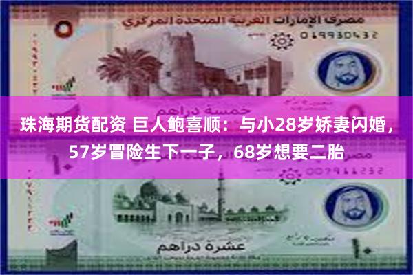 珠海期货配资 巨人鲍喜顺：与小28岁娇妻闪婚，57岁冒险生下一子，68岁想要二胎