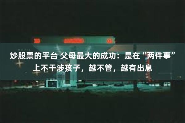 炒股票的平台 父母最大的成功：是在“两件事”上不干涉孩子，越不管，越有出息