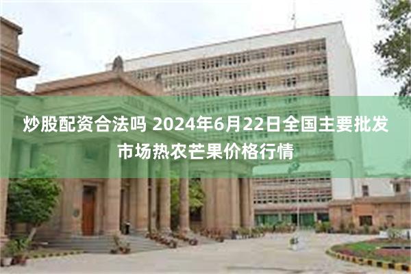 炒股配资合法吗 2024年6月22日全国主要批发市场热农芒果价格行情