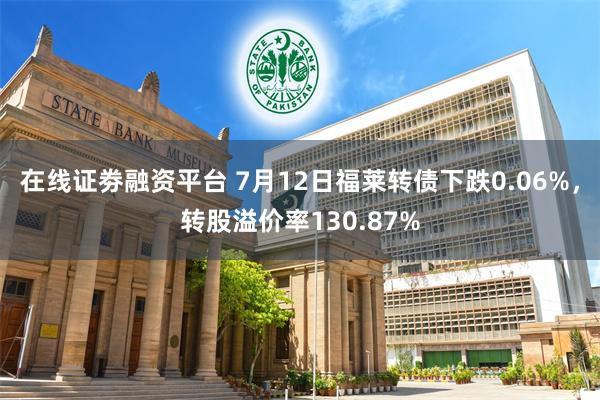 在线证劵融资平台 7月12日福莱转债下跌0.06%，转股溢价率130.87%