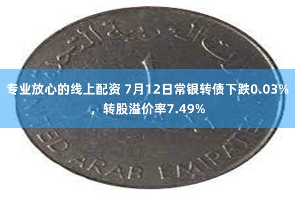 专业放心的线上配资 7月12日常银转债下跌0.03%，转股溢价率7.49%