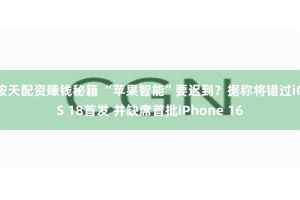 按天配资赚钱秘籍 “苹果智能”要迟到？据称将错过iOS 18首发 并缺席首批iPhone 16