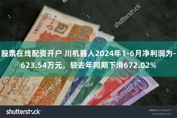 股票在线配资开户 川机器人2024年1-6月净利润为-623.54万元，较去年同期下滑672.02%