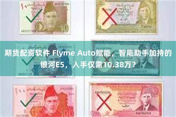 期货配资软件 Flyme Auto赋能，智能助手加持的银河E5，入手仅需10.38万？