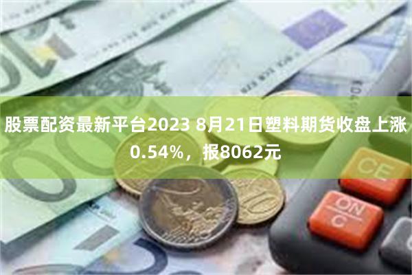 股票配资最新平台2023 8月21日塑料期货收盘上涨0.54%，报8062元