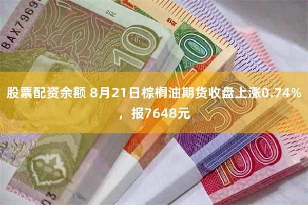 股票配资余额 8月21日棕榈油期货收盘上涨0.74%，报7648元