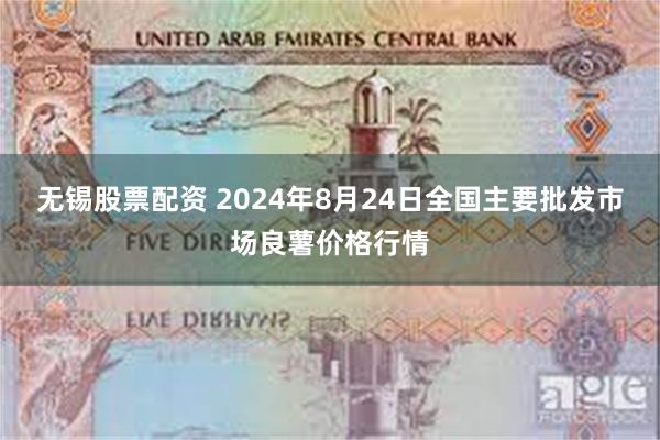 无锡股票配资 2024年8月24日全国主要批发市场良薯价格行情