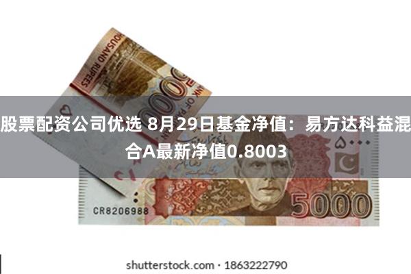 股票配资公司优选 8月29日基金净值：易方达科益混合A最新净值0.8003