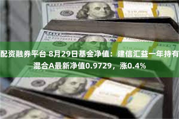 配资融券平台 8月29日基金净值：建信汇益一年持有混合A最新净值0.9729，涨0.4%